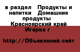  в раздел : Продукты и напитки » Домашние продукты . Красноярский край,Игарка г.